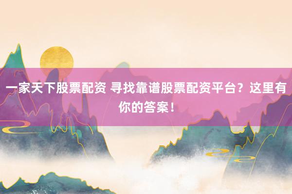 一家天下股票配资 寻找靠谱股票配资平台？这里有你的答案！