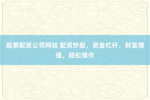 股票配资公司网站 配资炒股，资金杠杆，财富增值，轻松操作