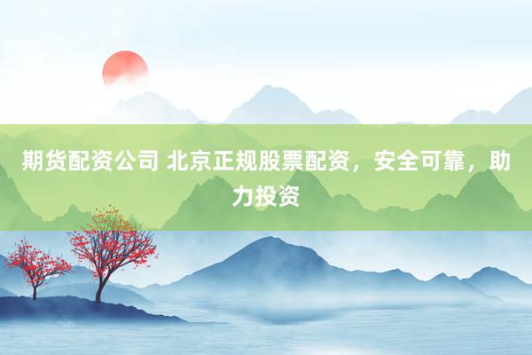 期货配资公司 北京正规股票配资，安全可靠，助力投资