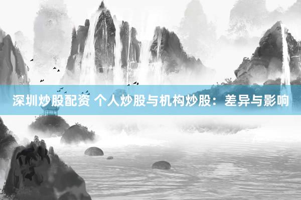 深圳炒股配资 个人炒股与机构炒股：差异与影响