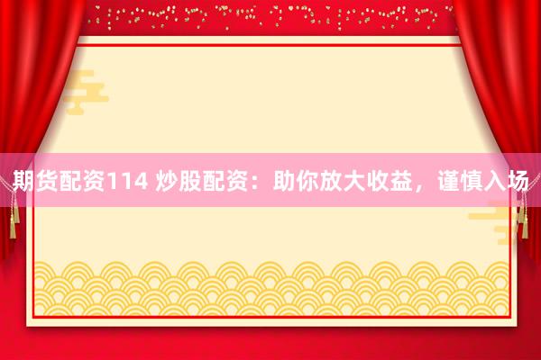 期货配资114 炒股配资：助你放大收益，谨慎入场