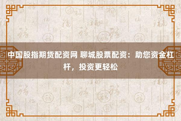 中国股指期货配资网 聊城股票配资：助您资金杠杆，投资更轻松