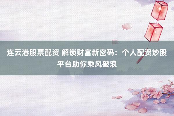 连云港股票配资 解锁财富新密码：个人配资炒股平台助你乘风破浪