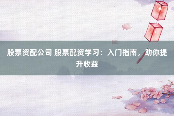 股票资配公司 股票配资学习：入门指南，助你提升收益