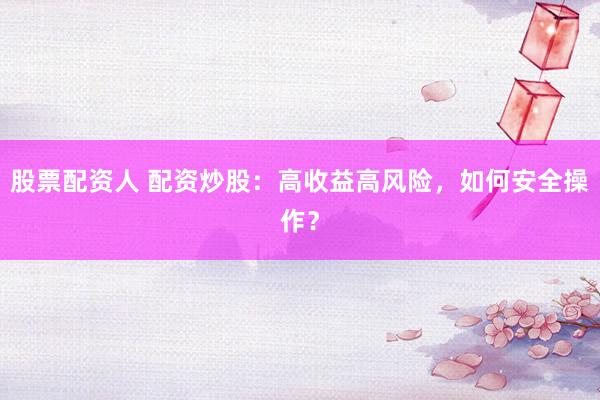 股票配资人 配资炒股：高收益高风险，如何安全操作？