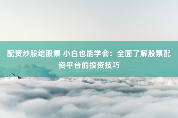 配资炒股给股票 小白也能学会：全面了解股票配资平台的投资技巧