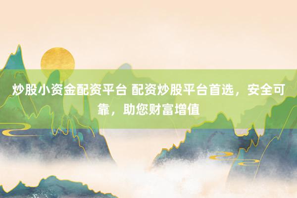 炒股小资金配资平台 配资炒股平台首选，安全可靠，助您财富增值