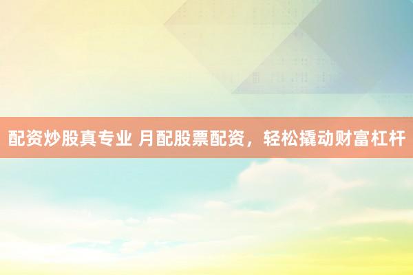 配资炒股真专业 月配股票配资，轻松撬动财富杠杆