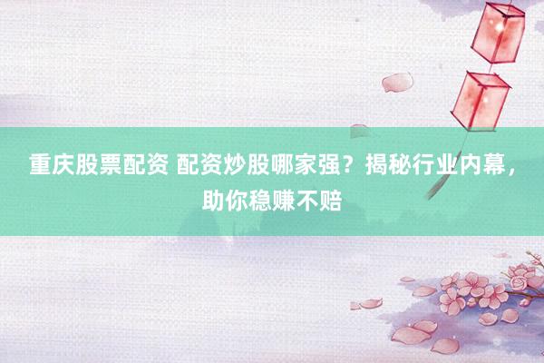 重庆股票配资 配资炒股哪家强？揭秘行业内幕，助你稳赚不赔