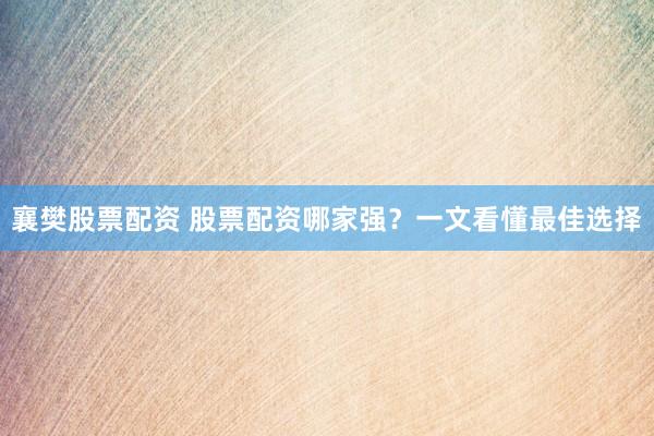 襄樊股票配资 股票配资哪家强？一文看懂最佳选择