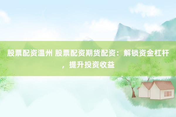 股票配资温州 股票配资期货配资：解锁资金杠杆，提升投资收益
