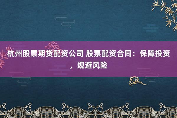 杭州股票期货配资公司 股票配资合同：保障投资，规避风险