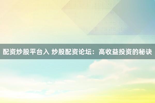 配资炒股平台入 炒股配资论坛：高收益投资的秘诀