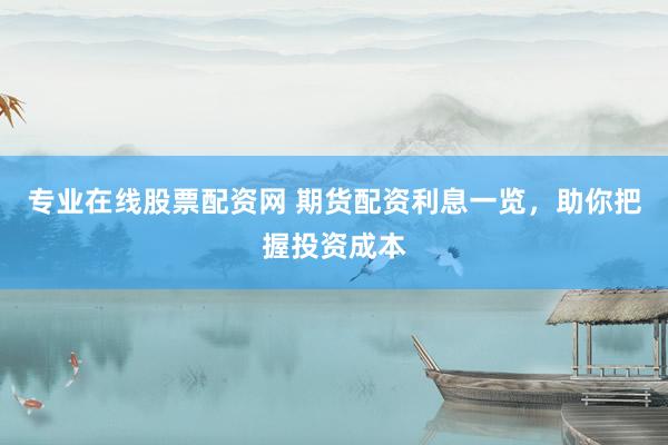 专业在线股票配资网 期货配资利息一览，助你把握投资成本