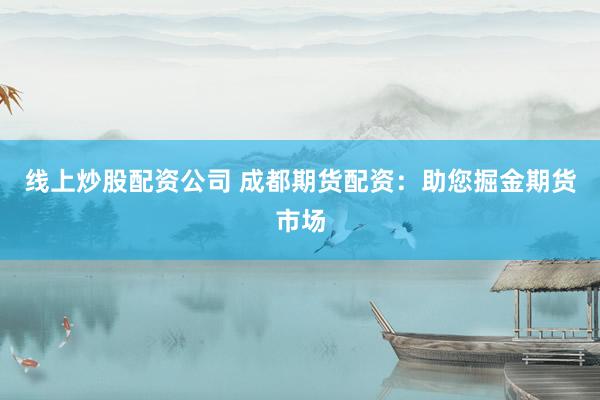 线上炒股配资公司 成都期货配资：助您掘金期货市场