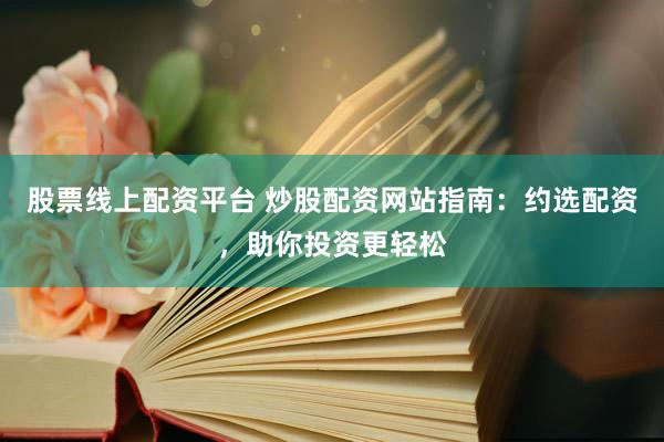股票线上配资平台 炒股配资网站指南：约选配资，助你投资更轻松
