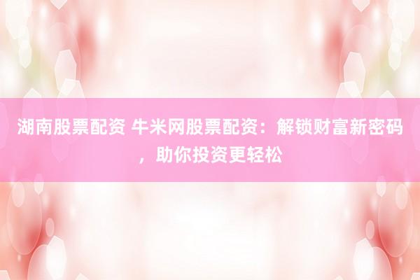 湖南股票配资 牛米网股票配资：解锁财富新密码，助你投资更轻松