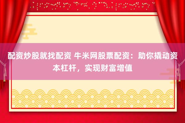 配资炒股就找配资 牛米网股票配资：助你撬动资本杠杆，实现财富增值