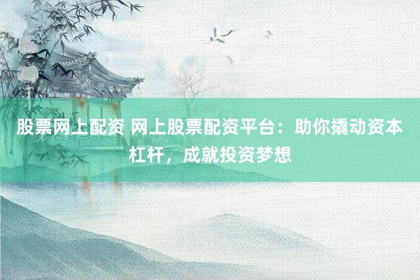 股票网上配资 网上股票配资平台：助你撬动资本杠杆，成就投资梦想