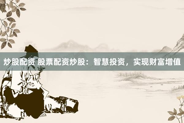 炒股配资 股票配资炒股：智慧投资，实现财富增值