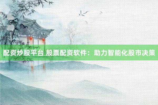 配资炒股平台 股票配资软件：助力智能化股市决策