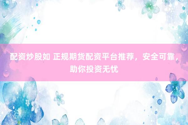 配资炒股如 正规期货配资平台推荐，安全可靠，助你投资无忧