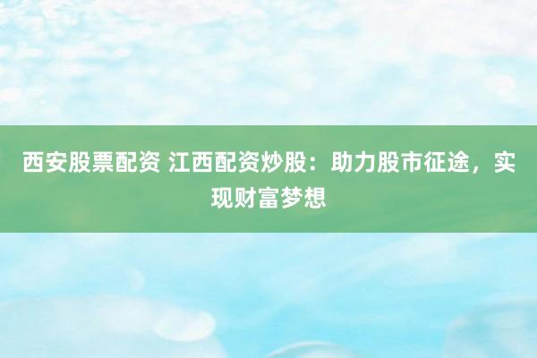 西安股票配资 江西配资炒股：助力股市征途，实现财富梦想