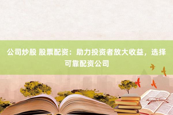 公司炒股 股票配资：助力投资者放大收益，选择可靠配资公司