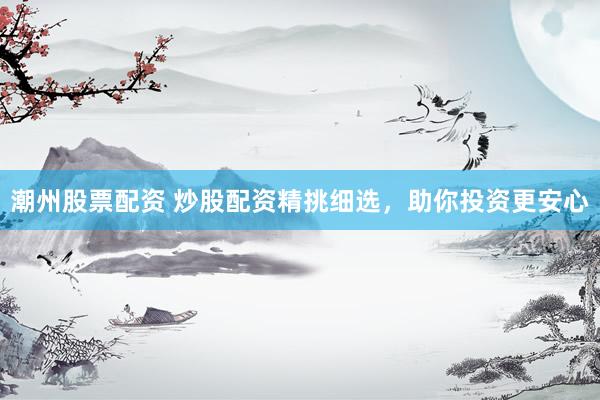 潮州股票配资 炒股配资精挑细选，助你投资更安心