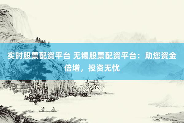 实时股票配资平台 无锡股票配资平台：助您资金倍增，投资无忧