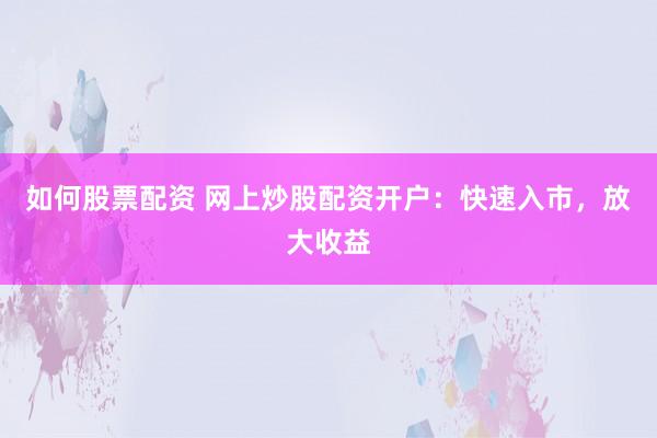 如何股票配资 网上炒股配资开户：快速入市，放大收益