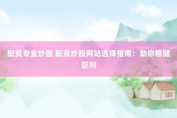 配资专业炒股 配资炒股网站选择指南：助你稳健获利