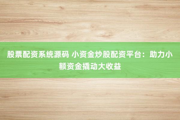 股票配资系统源码 小资金炒股配资平台：助力小额资金撬动大收益