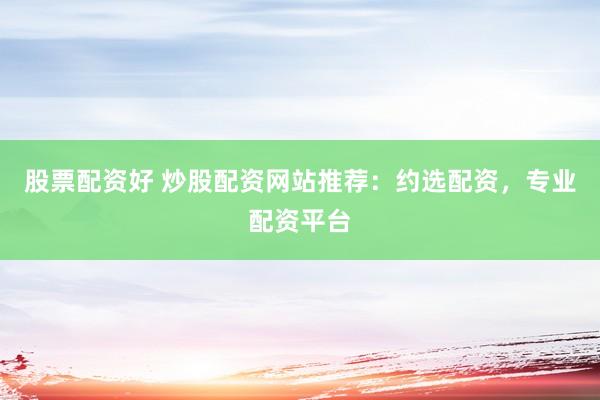 股票配资好 炒股配资网站推荐：约选配资，专业配资平台