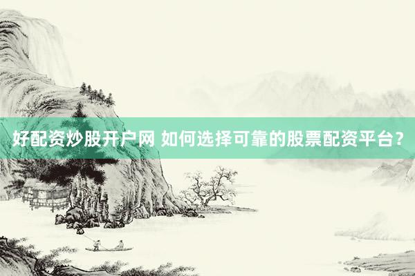 好配资炒股开户网 如何选择可靠的股票配资平台？