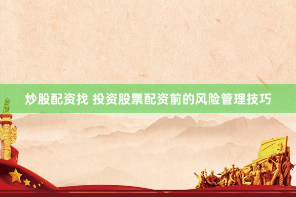 炒股配资找 投资股票配资前的风险管理技巧