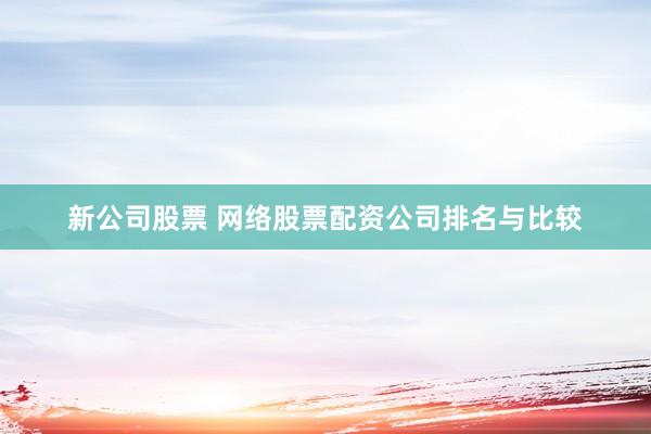 新公司股票 网络股票配资公司排名与比较