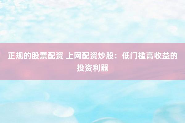 正规的股票配资 上网配资炒股：低门槛高收益的投资利器