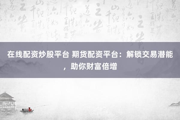 在线配资炒股平台 期货配资平台：解锁交易潜能，助你财富倍增