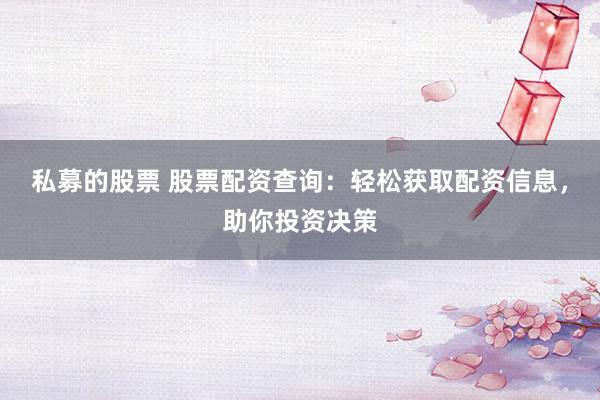 私募的股票 股票配资查询：轻松获取配资信息，助你投资决策