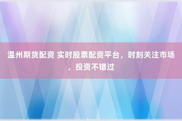 温州期货配资 实时股票配资平台，时刻关注市场，投资不错过