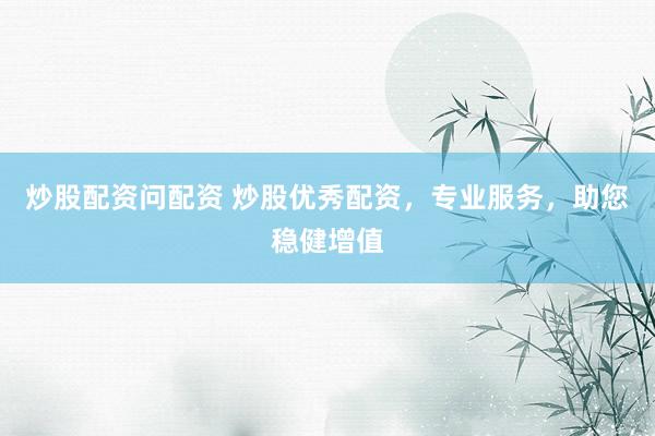 炒股配资问配资 炒股优秀配资，专业服务，助您稳健增值