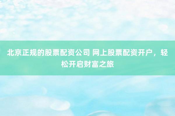 北京正规的股票配资公司 网上股票配资开户，轻松开启财富之旅