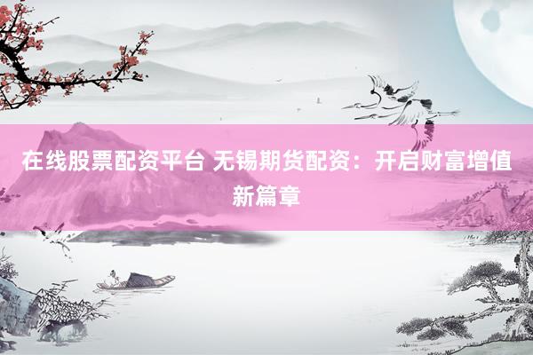 在线股票配资平台 无锡期货配资：开启财富增值新篇章