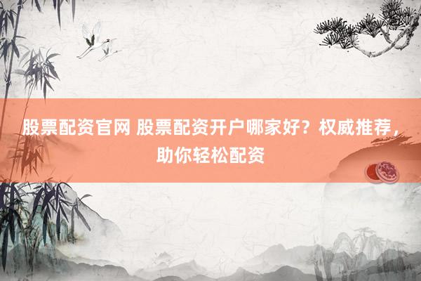 股票配资官网 股票配资开户哪家好？权威推荐，助你轻松配资