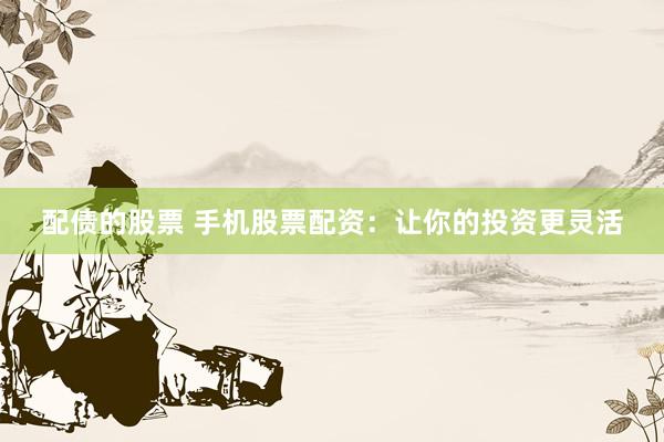 配债的股票 手机股票配资：让你的投资更灵活