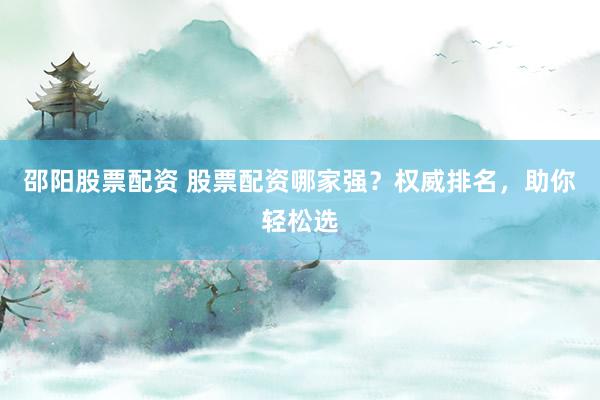 邵阳股票配资 股票配资哪家强？权威排名，助你轻松选