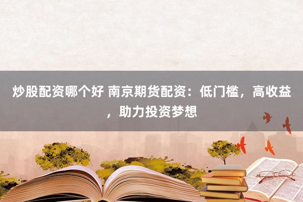炒股配资哪个好 南京期货配资：低门槛，高收益，助力投资梦想