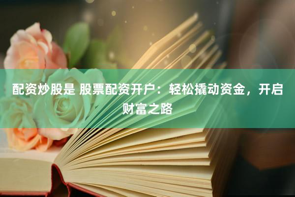 配资炒股是 股票配资开户：轻松撬动资金，开启财富之路