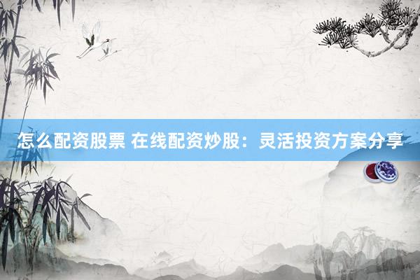 怎么配资股票 在线配资炒股：灵活投资方案分享